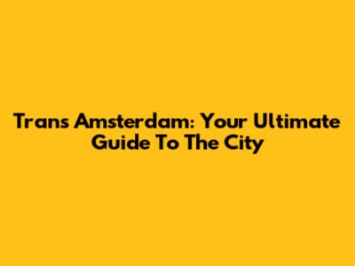 Trans Amsterdam: Your Ultimate Guide To The City