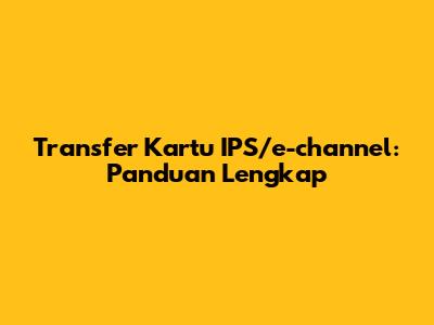 Transfer Kartu IPS/e-channel: Panduan Lengkap