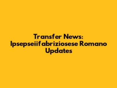 Transfer News: Ipsepseiifabriziosese Romano Updates