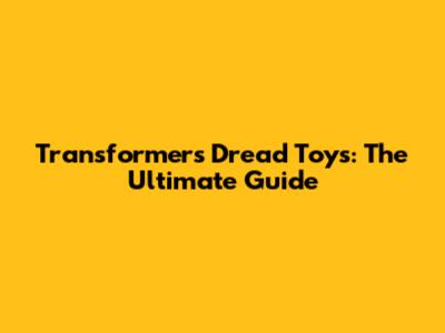 Transformers Dread Toys: The Ultimate Guide