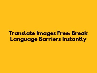 Translate Images Free: Break Language Barriers Instantly