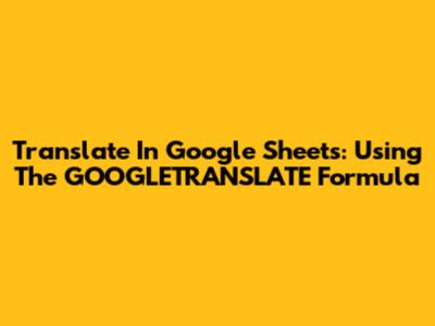 Translate In Google Sheets: Using The GOOGLETRANSLATE Formula