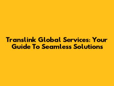 Translink Global Services: Your Guide To Seamless Solutions