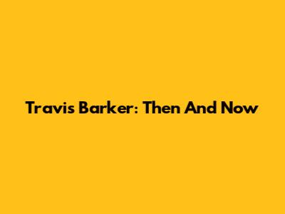 Travis Barker: Then And Now