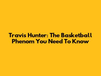 Travis Hunter: The Basketball Phenom You Need To Know