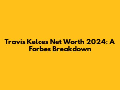 Travis Kelce's Net Worth 2024: A Forbes Breakdown