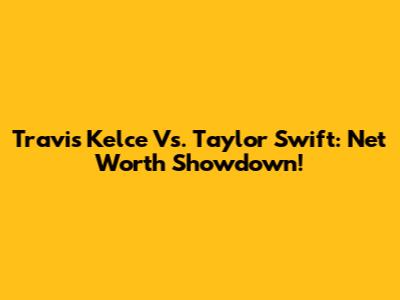 Travis Kelce Vs. Taylor Swift: Net Worth Showdown!