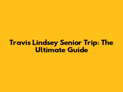 Travis Lindsey Senior Trip: The Ultimate Guide