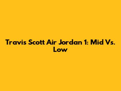 Travis Scott Air Jordan 1: Mid Vs. Low