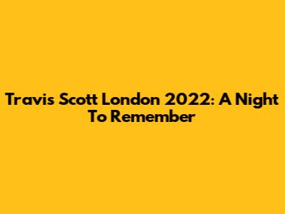 Travis Scott London 2022: A Night To Remember