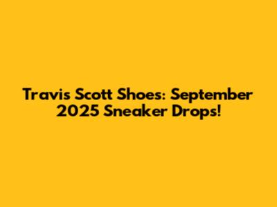 Travis Scott Shoes: September 2025 Sneaker Drops!
