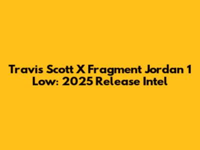 Travis Scott X Fragment Jordan 1 Low: 2025 Release Intel