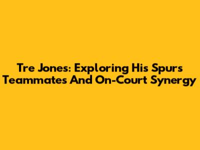 Tre Jones: Exploring His Spurs Teammates And On-Court Synergy