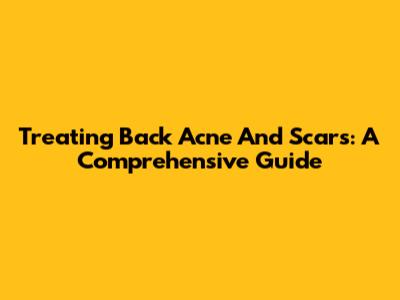 Treating Back Acne And Scars: A Comprehensive Guide
