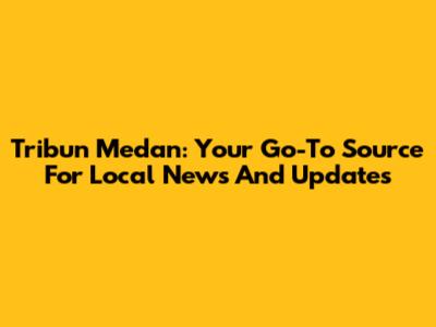 Tribun Medan: Your Go-To Source For Local News And Updates