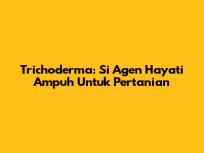 Trichoderma: Si Agen Hayati Ampuh Untuk Pertanian