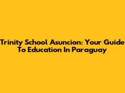 Trinity School Asuncion: Your Guide To Education In Paraguay
