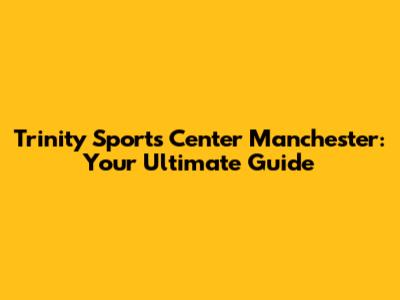 Trinity Sports Center Manchester: Your Ultimate Guide