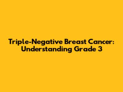 Triple-Negative Breast Cancer: Understanding Grade 3