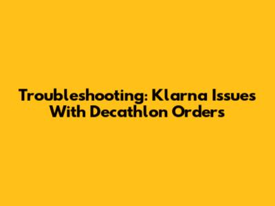 Troubleshooting: Klarna Issues With Decathlon Orders