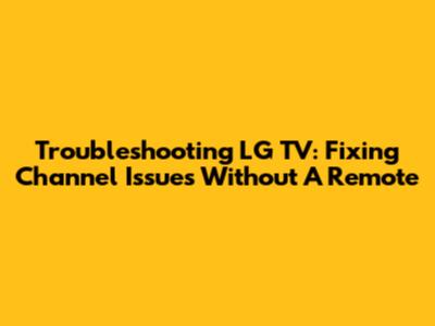 Troubleshooting LG TV: Fixing Channel Issues Without A Remote