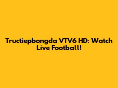 Tructiepbongda VTV6 HD: Watch Live Football!