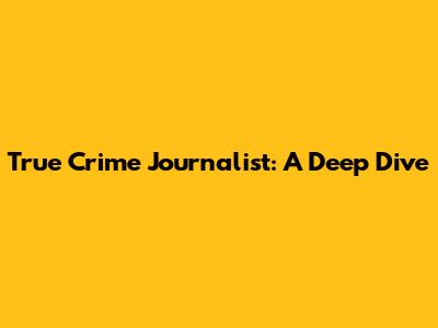True Crime Journalist: A Deep Dive