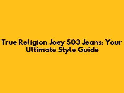 True Religion Joey 503 Jeans: Your Ultimate Style Guide