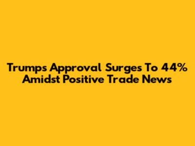 Trump's Approval Surges To 44% Amidst Positive Trade News