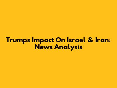 Trump's Impact On Israel & Iran: News Analysis