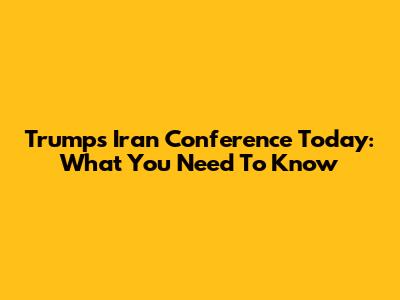 Trump's Iran Conference Today: What You Need To Know