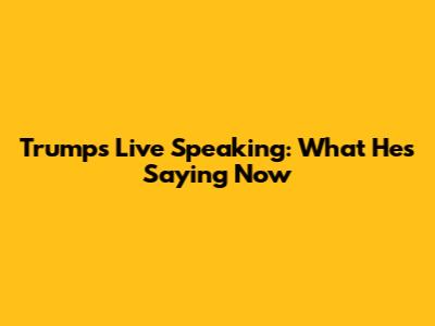 Trump's Live Speaking: What He's Saying Now