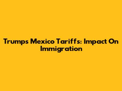 Trump's Mexico Tariffs: Impact On Immigration