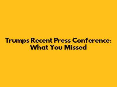 Trump's Recent Press Conference: What You Missed