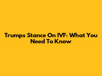 Trump's Stance On IVF: What You Need To Know