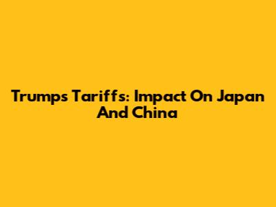 Trump's Tariffs: Impact On Japan And China