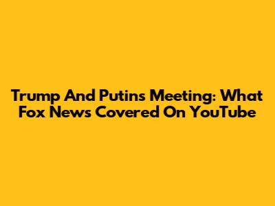 Trump And Putin's Meeting: What Fox News Covered On YouTube