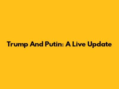 Trump And Putin: A Live Update
