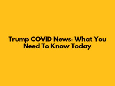 Trump COVID News: What You Need To Know Today