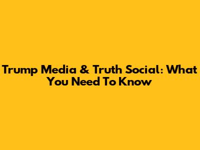 Trump Media & Truth Social: What You Need To Know