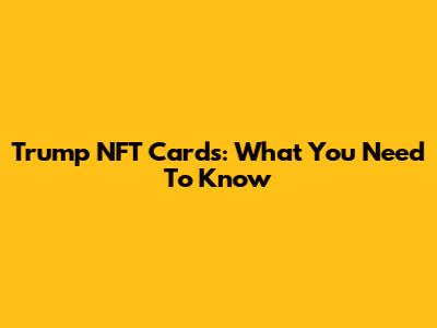 Trump NFT Cards: What You Need To Know