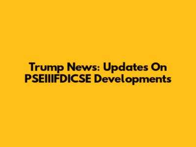 Trump News: Updates On PSEIIIFDICSE Developments