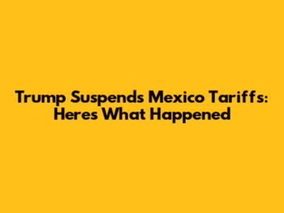 Trump Suspends Mexico Tariffs: Here's What Happened