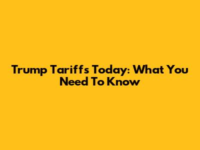 Trump Tariffs Today: What You Need To Know