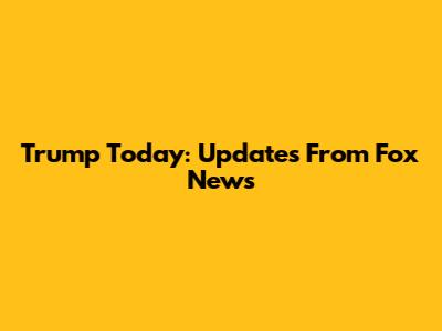 Trump Today: Updates From Fox News