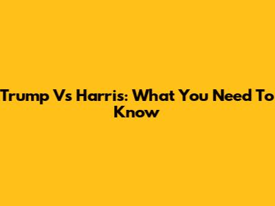 Trump Vs Harris: What You Need To Know