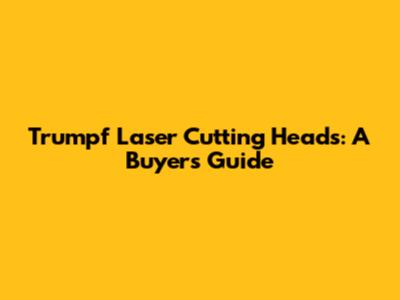 Trumpf Laser Cutting Heads: A Buyer's Guide