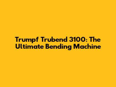 Trumpf Trubend 3100: The Ultimate Bending Machine