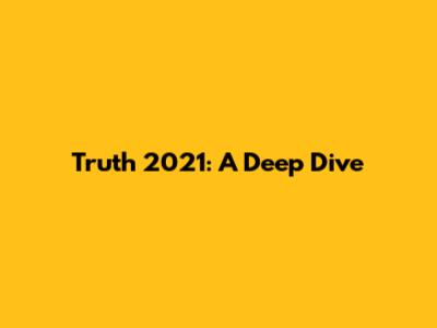 Truth 2021: A Deep Dive
