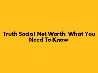 Truth Social Net Worth: What You Need To Know